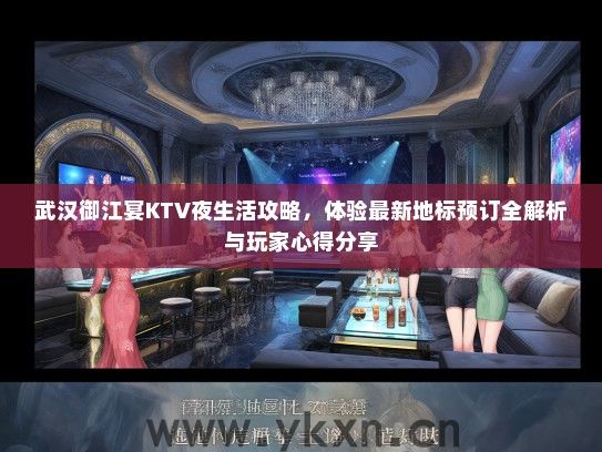 武汉御江宴KTV夜生活攻略，体验最新地标预订全解析与玩家心得分享