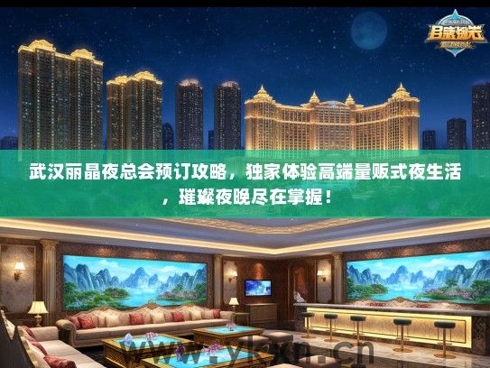 武汉丽晶夜总会预订攻略，独家体验高端量贩式夜生活，璀璨夜晚尽在掌握！