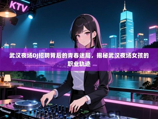 武汉夜场DJ招聘背后的青春迷局,揭秘武汉夜场女孩的职业轨迹 武汉夜场DJ招聘背后的青春迷局,揭秘武汉夜场女孩的职业轨迹